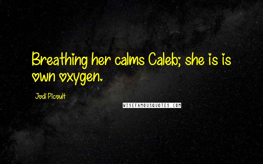 Jodi Picoult Quotes: Breathing her calms Caleb; she is is own oxygen.