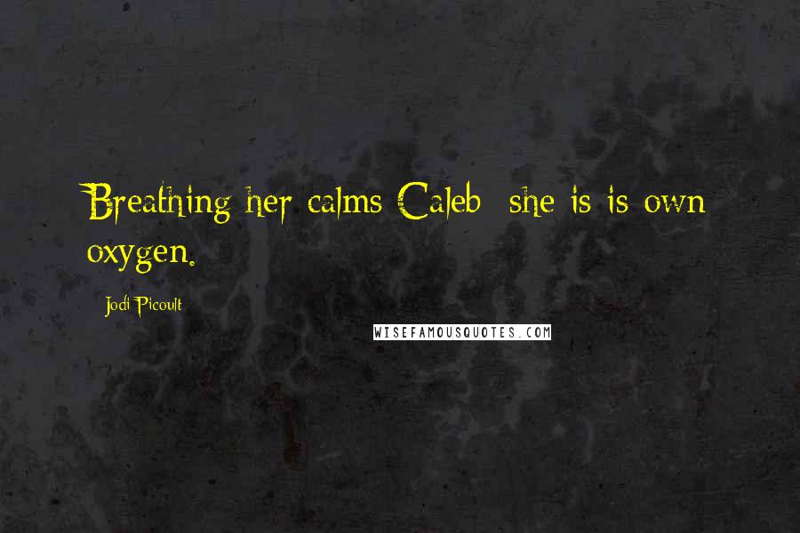 Jodi Picoult Quotes: Breathing her calms Caleb; she is is own oxygen.