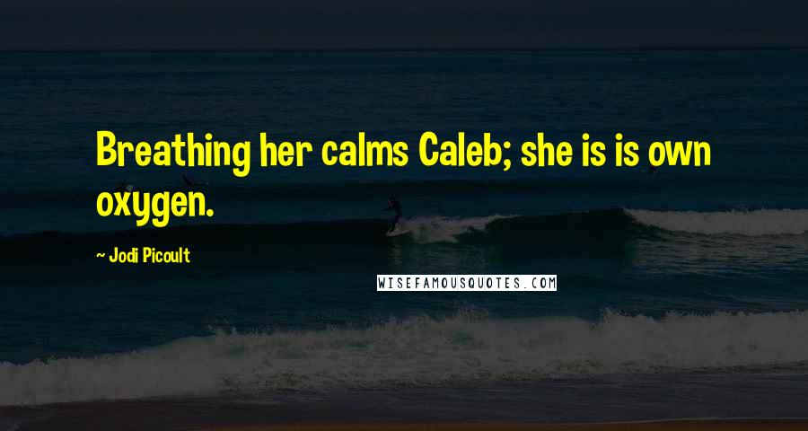 Jodi Picoult Quotes: Breathing her calms Caleb; she is is own oxygen.