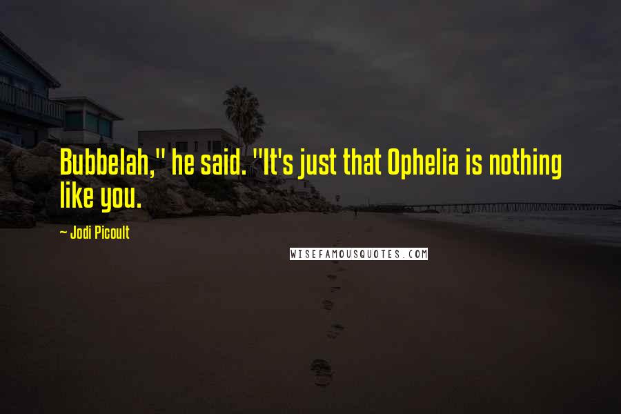 Jodi Picoult Quotes: Bubbelah," he said. "It's just that Ophelia is nothing like you.