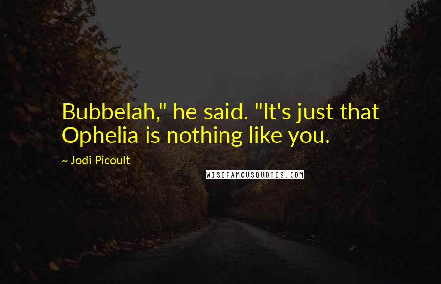 Jodi Picoult Quotes: Bubbelah," he said. "It's just that Ophelia is nothing like you.