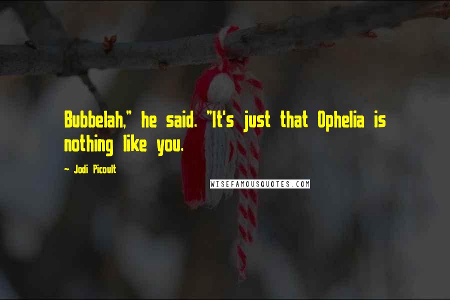 Jodi Picoult Quotes: Bubbelah," he said. "It's just that Ophelia is nothing like you.