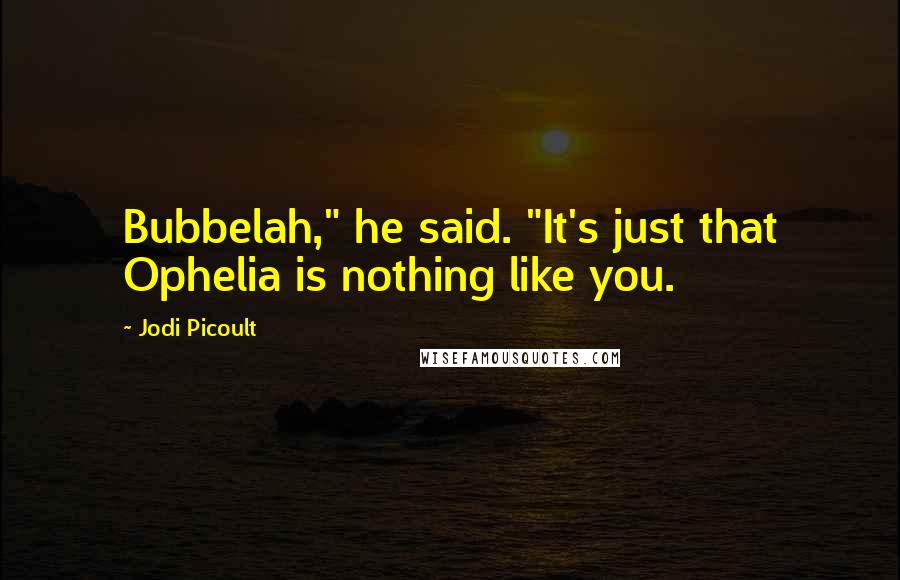 Jodi Picoult Quotes: Bubbelah," he said. "It's just that Ophelia is nothing like you.