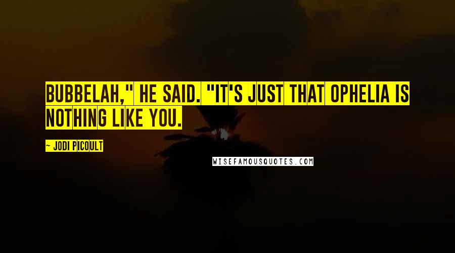 Jodi Picoult Quotes: Bubbelah," he said. "It's just that Ophelia is nothing like you.