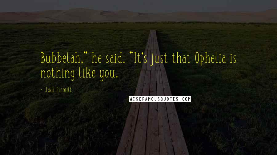 Jodi Picoult Quotes: Bubbelah," he said. "It's just that Ophelia is nothing like you.