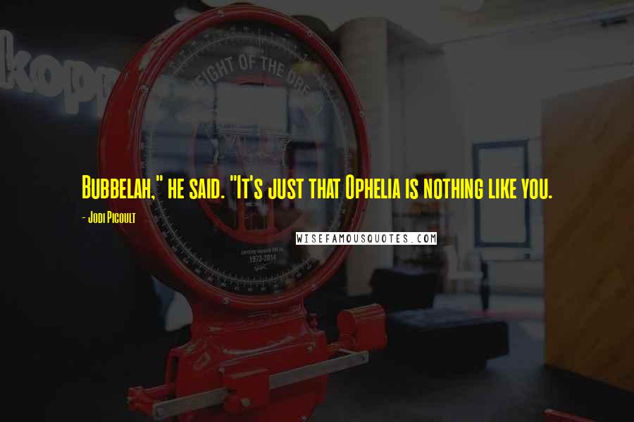 Jodi Picoult Quotes: Bubbelah," he said. "It's just that Ophelia is nothing like you.