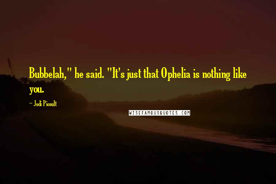 Jodi Picoult Quotes: Bubbelah," he said. "It's just that Ophelia is nothing like you.