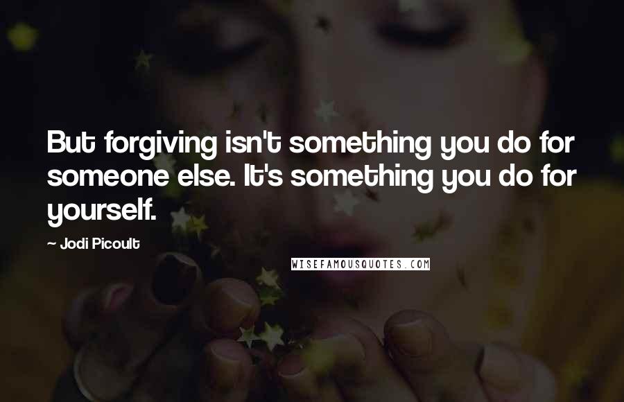 Jodi Picoult Quotes: But forgiving isn't something you do for someone else. It's something you do for yourself.