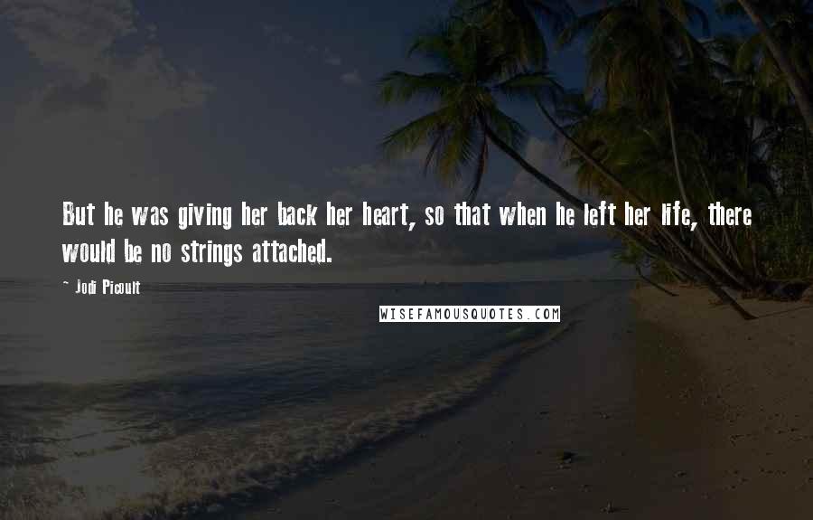 Jodi Picoult Quotes: But he was giving her back her heart, so that when he left her life, there would be no strings attached.