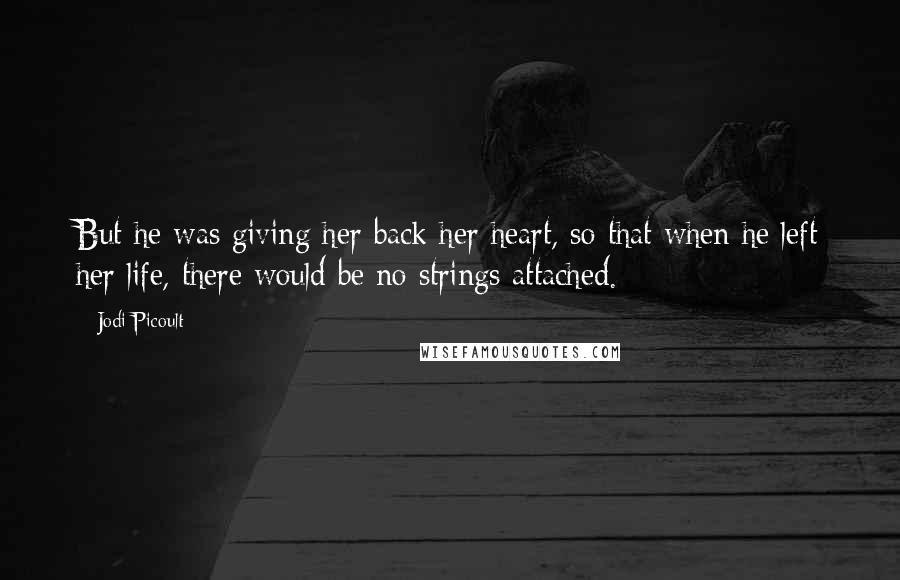 Jodi Picoult Quotes: But he was giving her back her heart, so that when he left her life, there would be no strings attached.