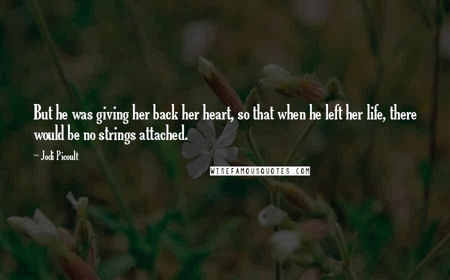 Jodi Picoult Quotes: But he was giving her back her heart, so that when he left her life, there would be no strings attached.