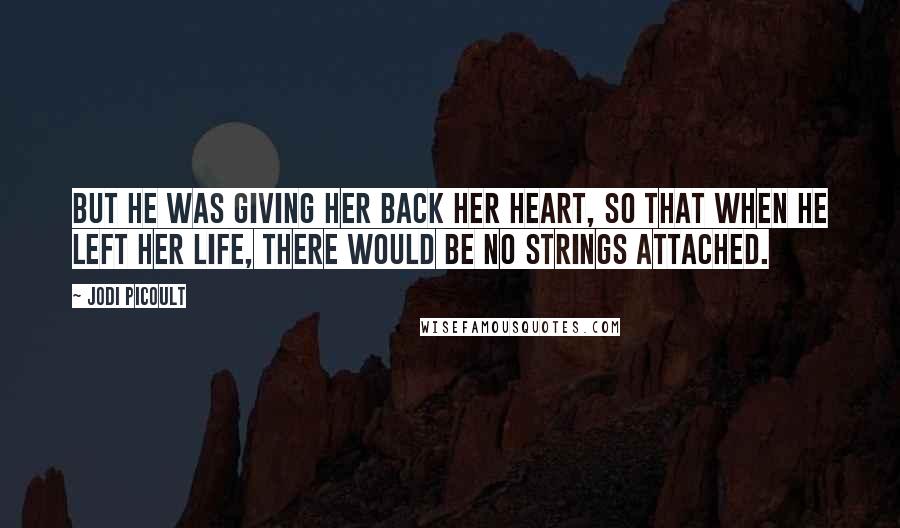 Jodi Picoult Quotes: But he was giving her back her heart, so that when he left her life, there would be no strings attached.