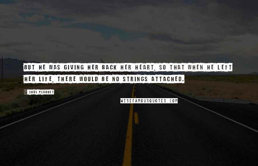 Jodi Picoult Quotes: But he was giving her back her heart, so that when he left her life, there would be no strings attached.