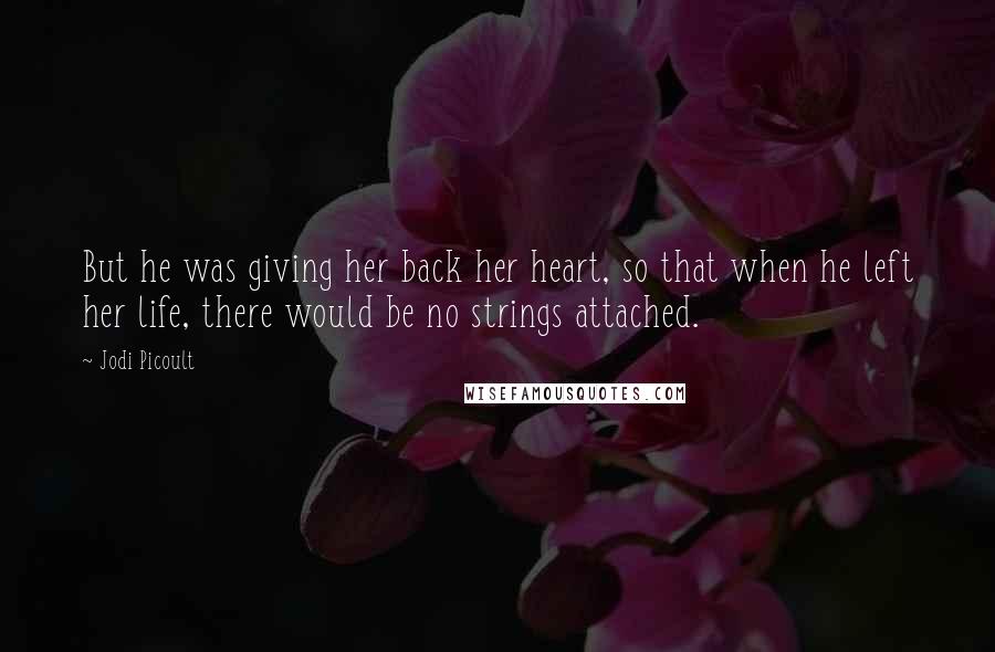 Jodi Picoult Quotes: But he was giving her back her heart, so that when he left her life, there would be no strings attached.