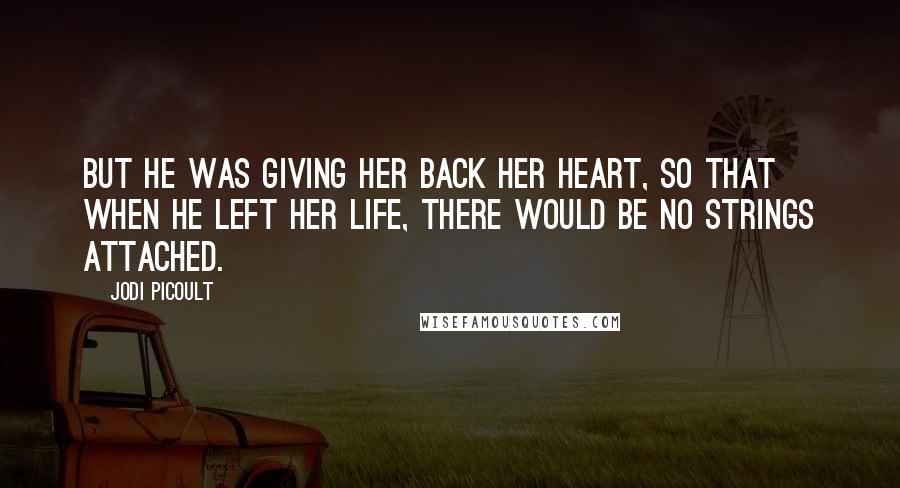 Jodi Picoult Quotes: But he was giving her back her heart, so that when he left her life, there would be no strings attached.