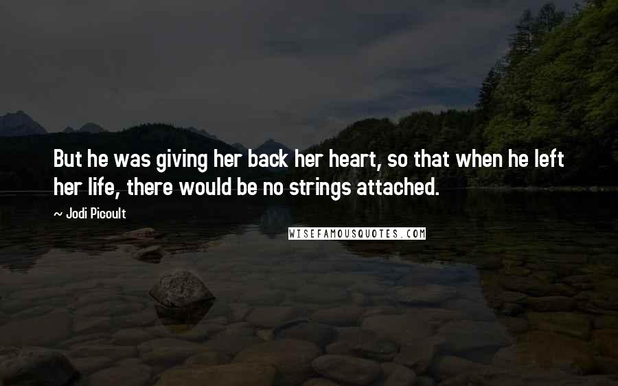 Jodi Picoult Quotes: But he was giving her back her heart, so that when he left her life, there would be no strings attached.