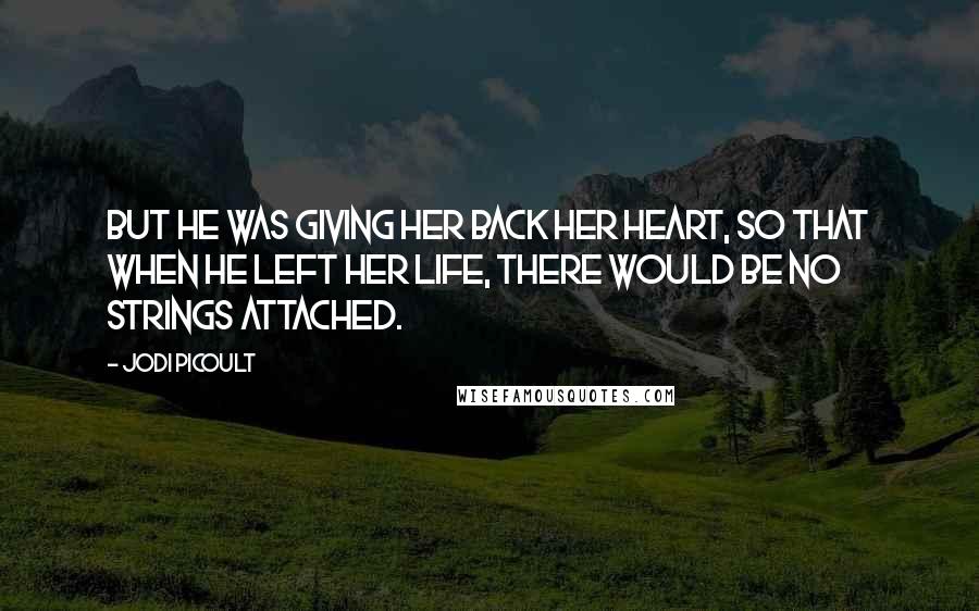 Jodi Picoult Quotes: But he was giving her back her heart, so that when he left her life, there would be no strings attached.