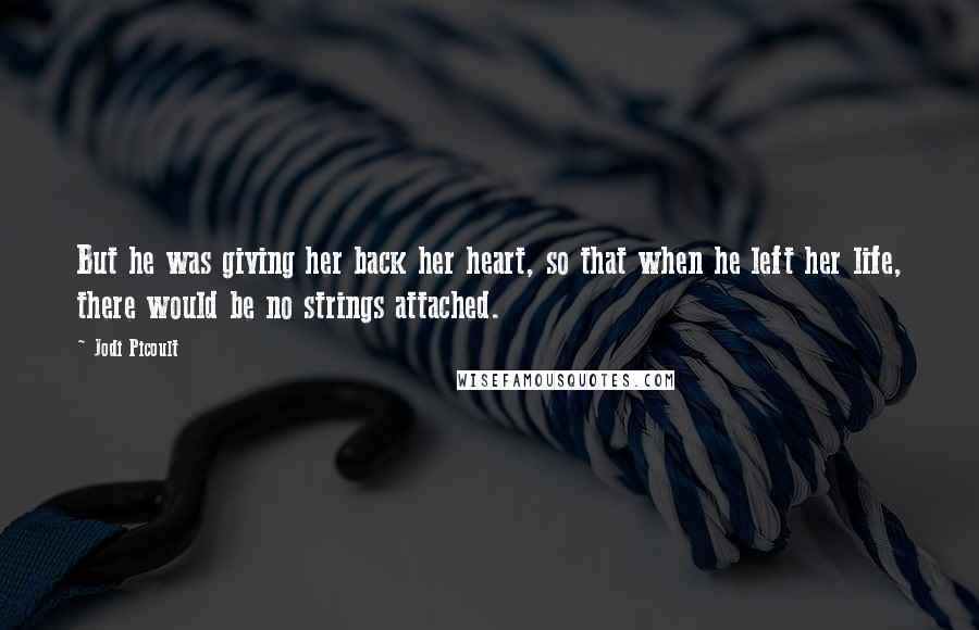 Jodi Picoult Quotes: But he was giving her back her heart, so that when he left her life, there would be no strings attached.