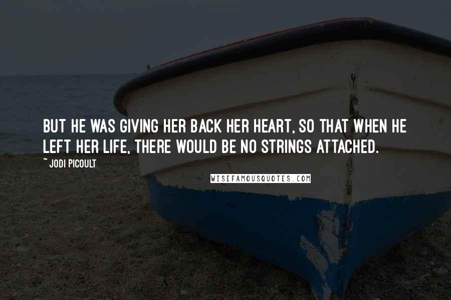 Jodi Picoult Quotes: But he was giving her back her heart, so that when he left her life, there would be no strings attached.