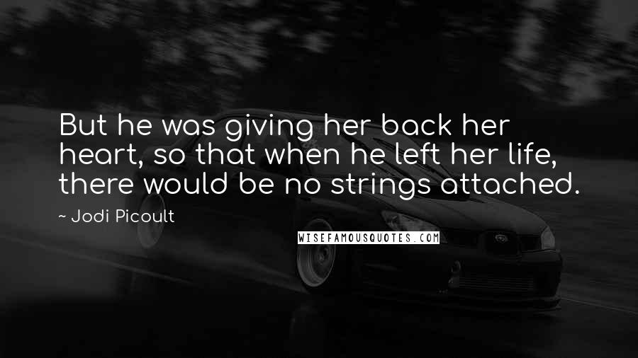 Jodi Picoult Quotes: But he was giving her back her heart, so that when he left her life, there would be no strings attached.