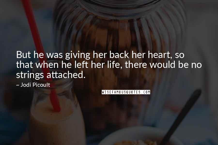 Jodi Picoult Quotes: But he was giving her back her heart, so that when he left her life, there would be no strings attached.