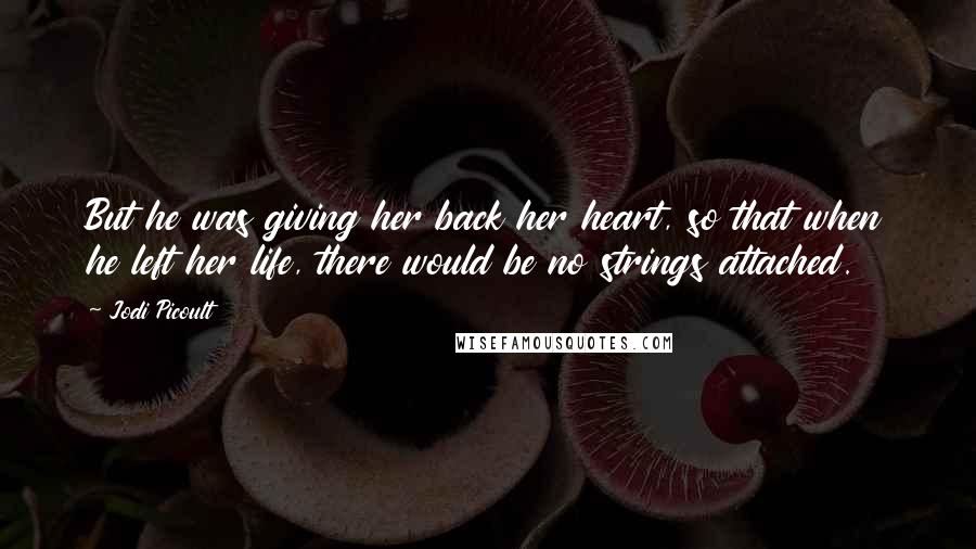 Jodi Picoult Quotes: But he was giving her back her heart, so that when he left her life, there would be no strings attached.