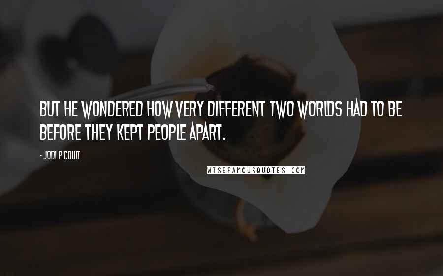 Jodi Picoult Quotes: But he wondered how very different two worlds had to be before they kept people apart.