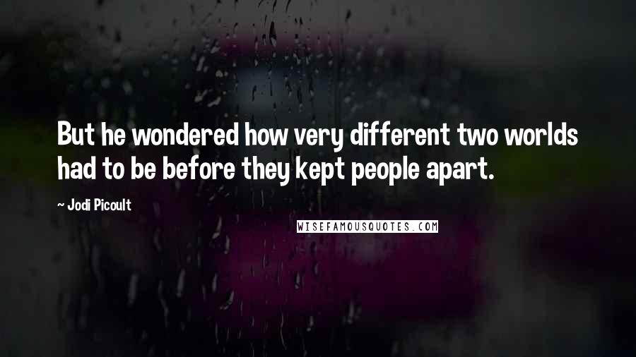 Jodi Picoult Quotes: But he wondered how very different two worlds had to be before they kept people apart.