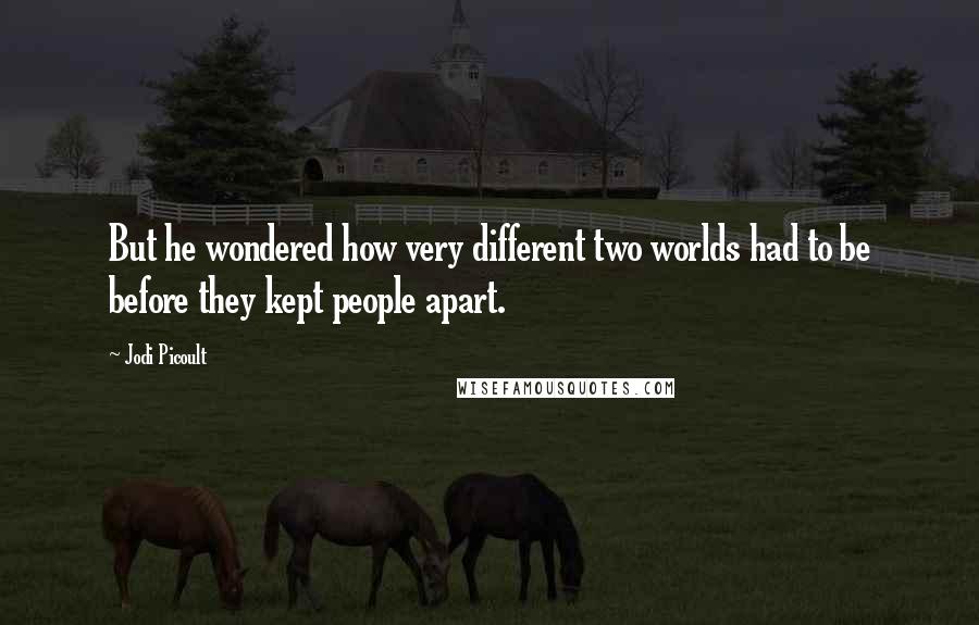 Jodi Picoult Quotes: But he wondered how very different two worlds had to be before they kept people apart.