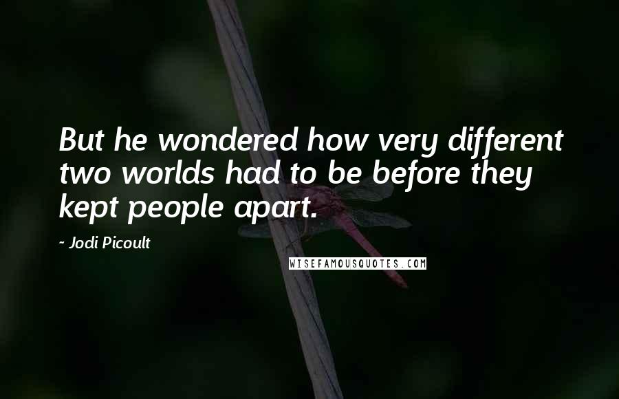 Jodi Picoult Quotes: But he wondered how very different two worlds had to be before they kept people apart.