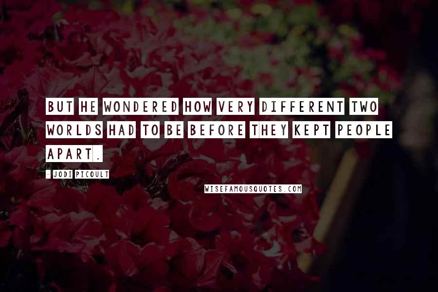 Jodi Picoult Quotes: But he wondered how very different two worlds had to be before they kept people apart.