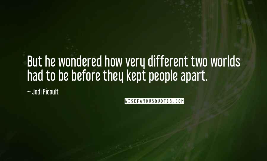 Jodi Picoult Quotes: But he wondered how very different two worlds had to be before they kept people apart.