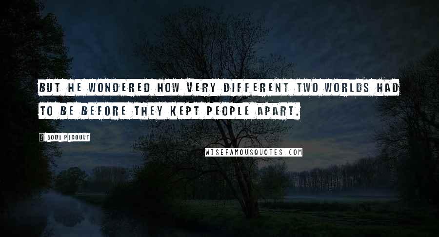 Jodi Picoult Quotes: But he wondered how very different two worlds had to be before they kept people apart.
