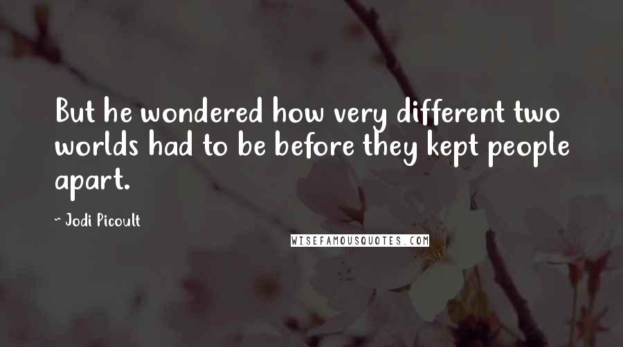 Jodi Picoult Quotes: But he wondered how very different two worlds had to be before they kept people apart.