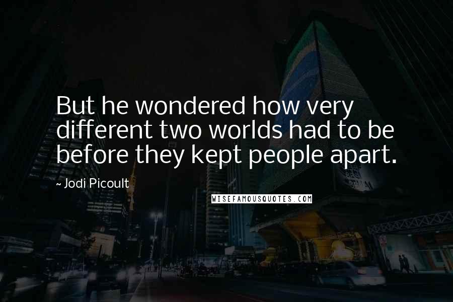 Jodi Picoult Quotes: But he wondered how very different two worlds had to be before they kept people apart.