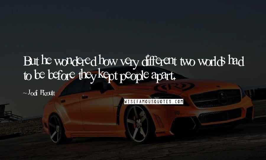 Jodi Picoult Quotes: But he wondered how very different two worlds had to be before they kept people apart.