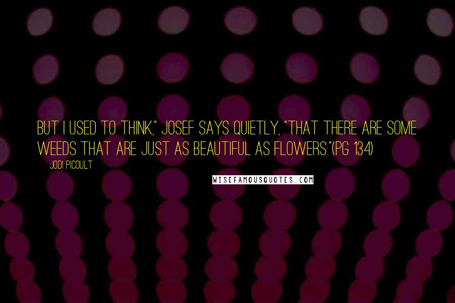 Jodi Picoult Quotes: But I used to think," Josef says quietly, "that there are some weeds that are just as beautiful as flowers."(pg 134)