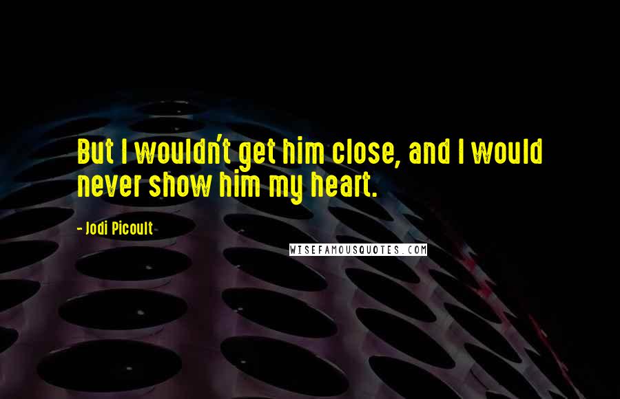 Jodi Picoult Quotes: But I wouldn't get him close, and I would never show him my heart.