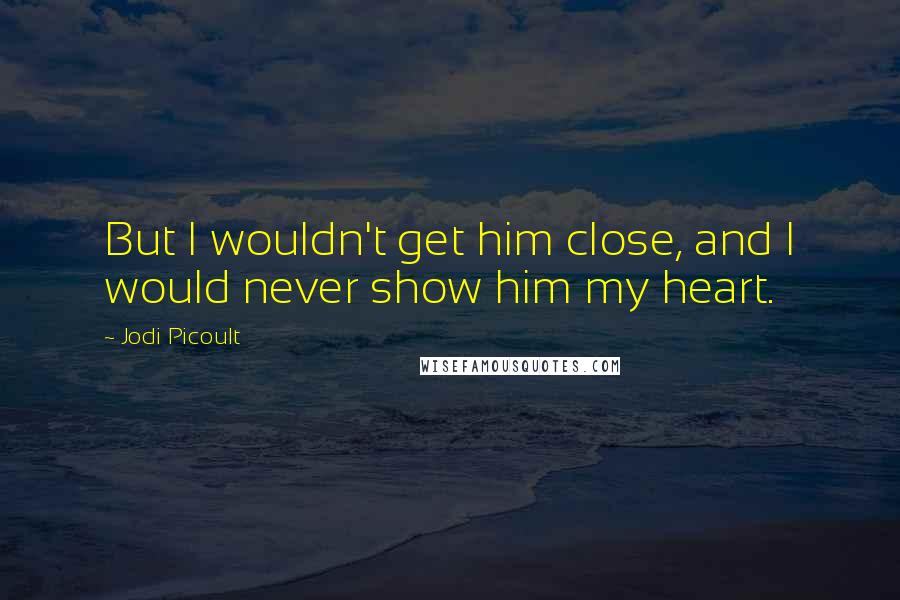 Jodi Picoult Quotes: But I wouldn't get him close, and I would never show him my heart.