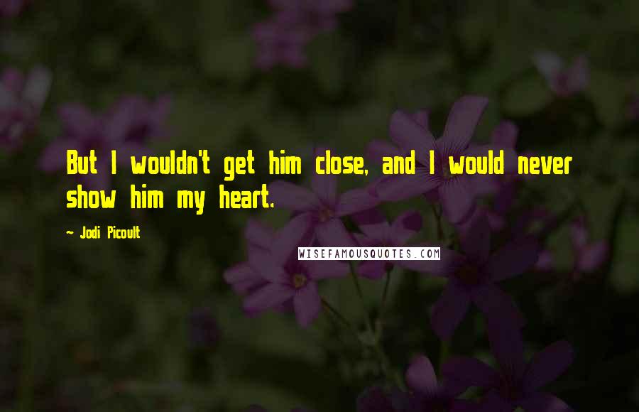 Jodi Picoult Quotes: But I wouldn't get him close, and I would never show him my heart.