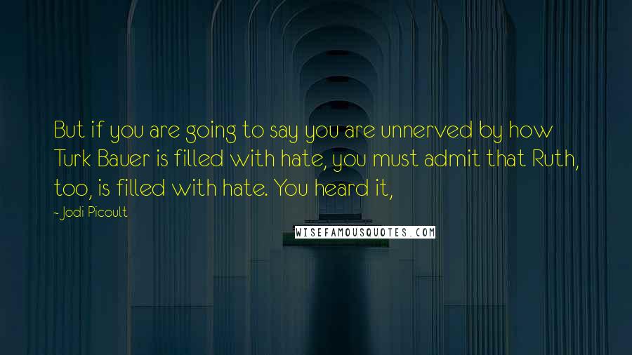 Jodi Picoult Quotes: But if you are going to say you are unnerved by how Turk Bauer is filled with hate, you must admit that Ruth, too, is filled with hate. You heard it,