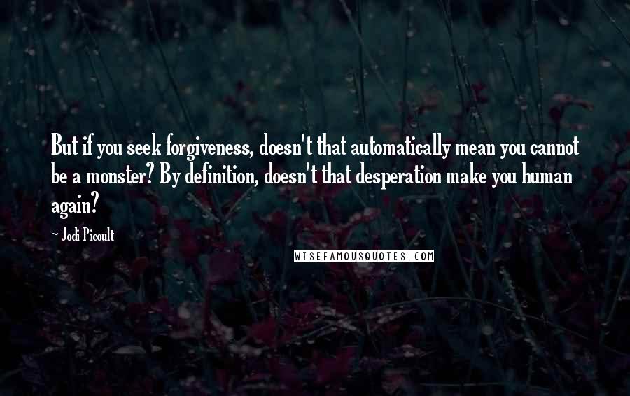 Jodi Picoult Quotes: But if you seek forgiveness, doesn't that automatically mean you cannot be a monster? By definition, doesn't that desperation make you human again?