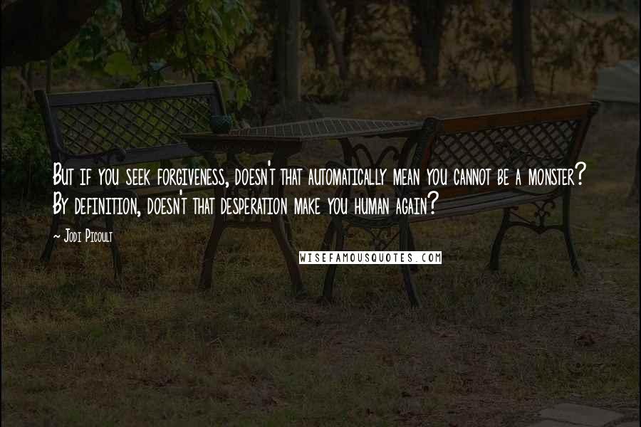 Jodi Picoult Quotes: But if you seek forgiveness, doesn't that automatically mean you cannot be a monster? By definition, doesn't that desperation make you human again?