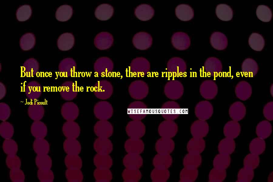 Jodi Picoult Quotes: But once you throw a stone, there are ripples in the pond, even if you remove the rock.