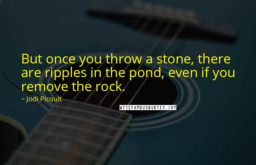 Jodi Picoult Quotes: But once you throw a stone, there are ripples in the pond, even if you remove the rock.