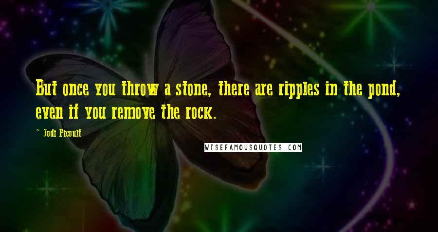 Jodi Picoult Quotes: But once you throw a stone, there are ripples in the pond, even if you remove the rock.