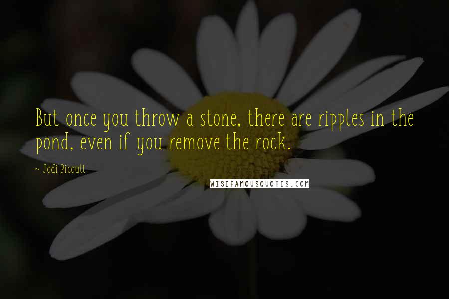 Jodi Picoult Quotes: But once you throw a stone, there are ripples in the pond, even if you remove the rock.