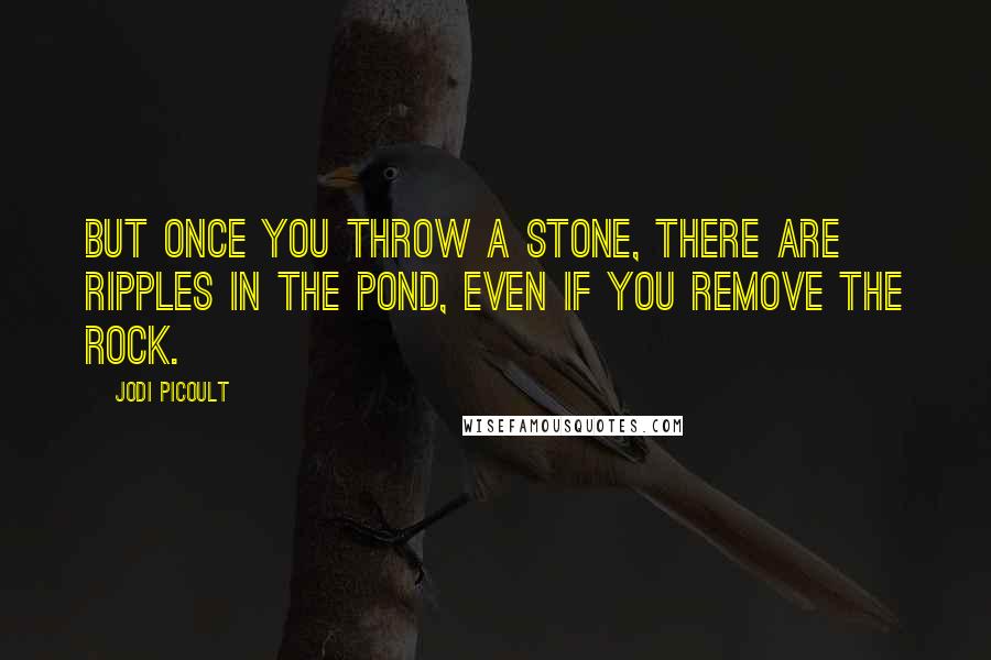 Jodi Picoult Quotes: But once you throw a stone, there are ripples in the pond, even if you remove the rock.