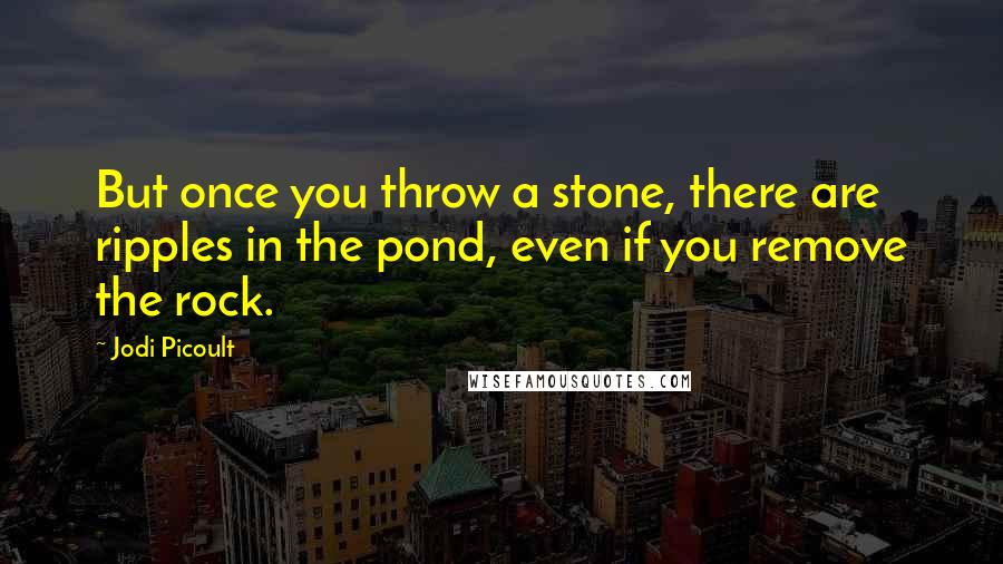 Jodi Picoult Quotes: But once you throw a stone, there are ripples in the pond, even if you remove the rock.