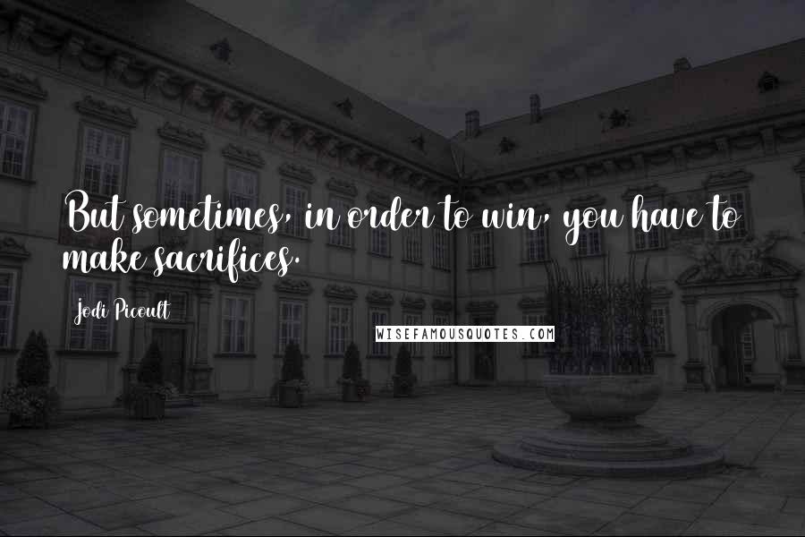 Jodi Picoult Quotes: But sometimes, in order to win, you have to make sacrifices.